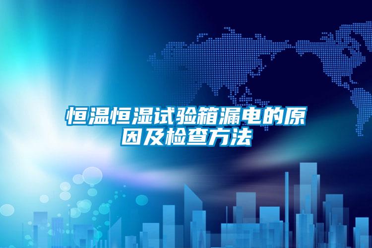 恒溫恒濕試驗(yàn)箱漏電的原因及檢查方法