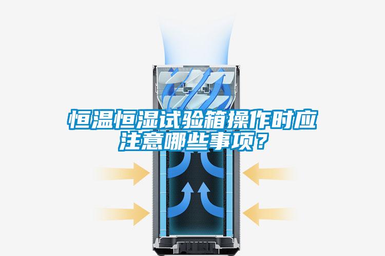 恒溫恒濕試驗箱操作時應(yīng)注意哪些事項？