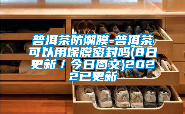 普洱茶防潮膜-普洱茶可以用保膜密封嗎(8日更新/今日?qǐng)D文)2022已更新