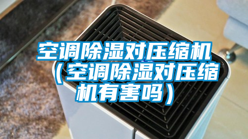 空調(diào)除濕對壓縮機(jī)(空調(diào)除濕對壓縮機(jī)有害嗎)