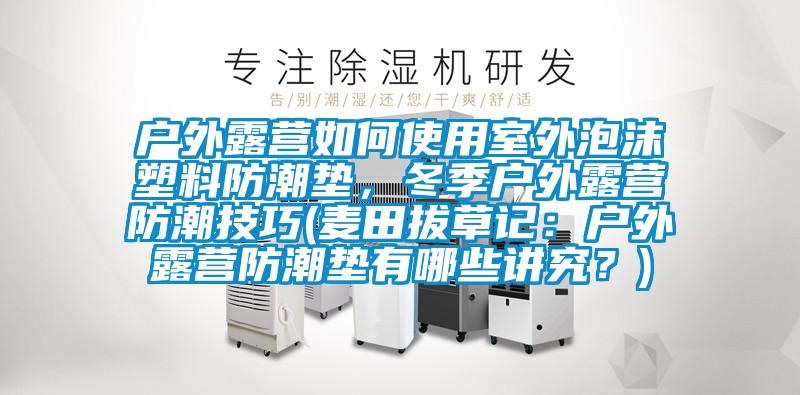 戶外露營如何使用室外泡沫塑料防潮墊，冬季戶外露營防潮技巧(麥田拔草記：戶外露營防潮墊有哪些講究？)