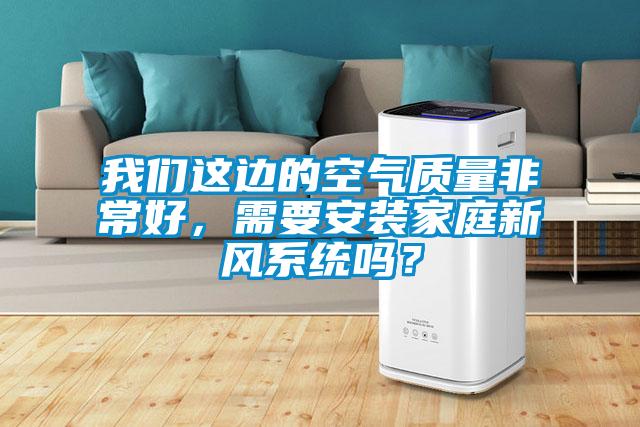 我們這邊的空氣質(zhì)量非常好，需要安裝家庭新風(fēng)系統(tǒng)嗎？
