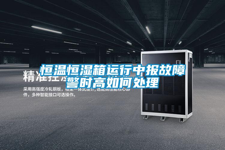 恒溫恒濕箱運(yùn)行中報(bào)故障警時高如何處理