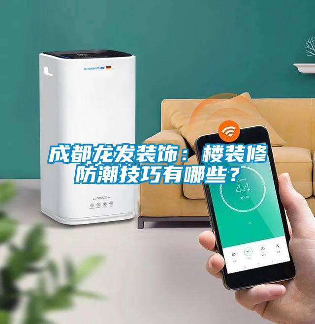 成都龍發(fā)裝飾：樓裝修防潮技巧有哪些？