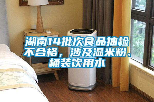 湖南14批次食品抽檢不合格，涉及濕米粉、桶裝飲用水