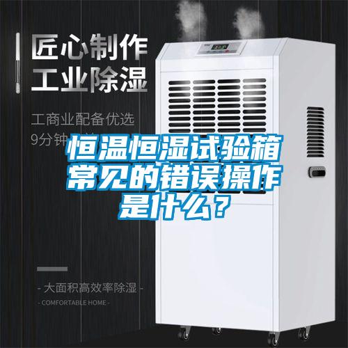 恒溫恒濕試驗箱常見的錯誤操作是什么？