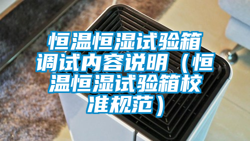 恒溫恒濕試驗(yàn)箱調(diào)試內(nèi)容說(shuō)明（恒溫恒濕試驗(yàn)箱校準(zhǔn)規(guī)范）