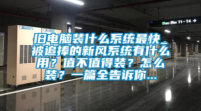 舊電腦裝什么系統(tǒng)最快_被追捧的新風(fēng)系統(tǒng)有什么用？值不值得裝？怎么裝？一篇全告訴你...
