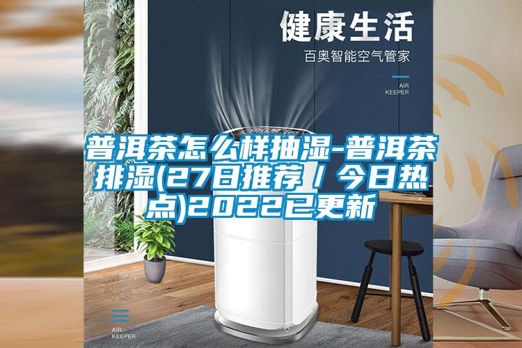 普洱茶怎么樣抽濕-普洱茶排濕(27日推薦/今日熱點)2022已更新