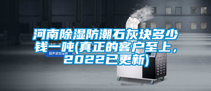 河南除濕防潮石灰塊多少錢一噸(真正的客戶至上，2022已更新)