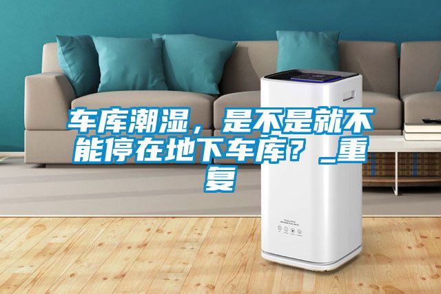 車庫(kù)潮濕，是不是就不能停在地下車庫(kù)？_重復(fù)