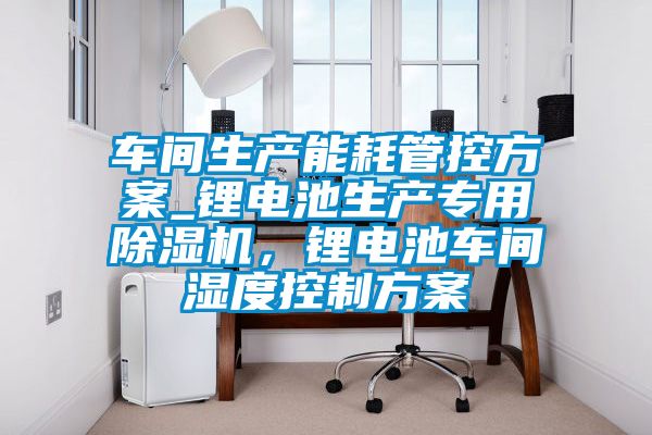 車間生產(chǎn)能耗管控方案_鋰電池生產(chǎn)專用除濕機，鋰電池車間濕度控制方案