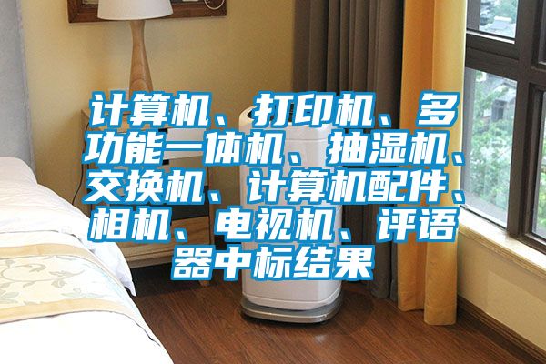 計(jì)算機(jī)、打印機(jī)、多功能一體機(jī)、抽濕機(jī)、交換機(jī)、計(jì)算機(jī)配件、相機(jī)、電視機(jī)、評(píng)語(yǔ)器中標(biāo)結(jié)果
