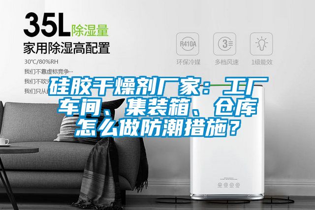硅膠干燥劑廠家：工廠車間、集裝箱、倉庫怎么做防潮措施？