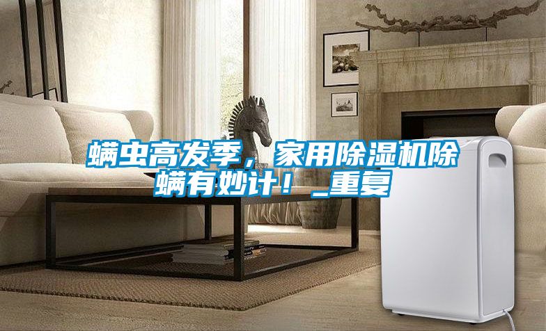 螨蟲高發(fā)季，家用除濕機(jī)除螨有妙計(jì)！_重復(fù)