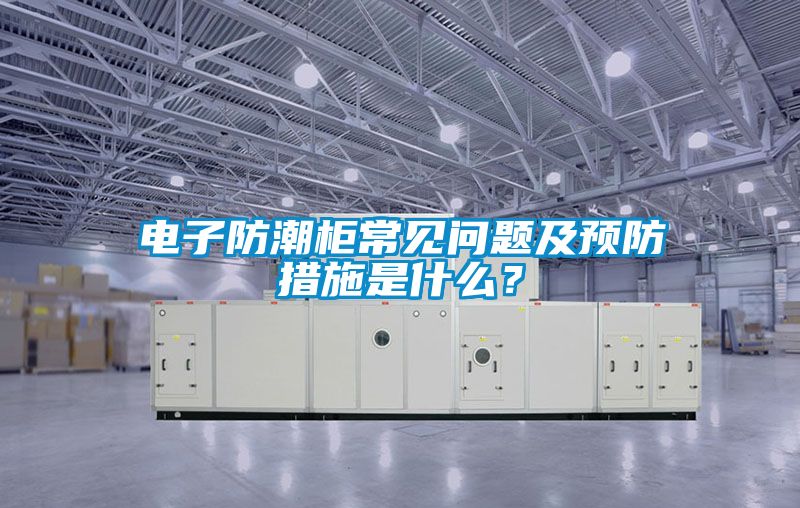 電子防潮柜常見問題及預防措施是什么？