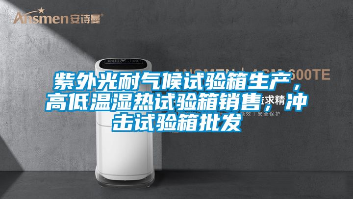 紫外光耐氣候試驗(yàn)箱生產(chǎn)，高低溫濕熱試驗(yàn)箱銷售，沖擊試驗(yàn)箱批發(fā)