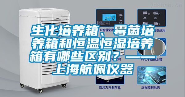 生化培養(yǎng)箱、霉菌培養(yǎng)箱和恒溫恒濕培養(yǎng)箱有哪些區(qū)別？——上海航佩儀器