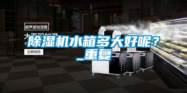 除濕機水箱多大好呢？_重復(fù)