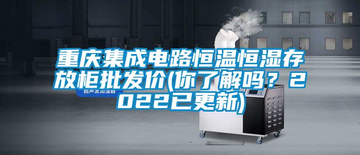 重慶集成電路恒溫恒濕存放柜批發(fā)價(jià)(你了解嗎？2022已更新)